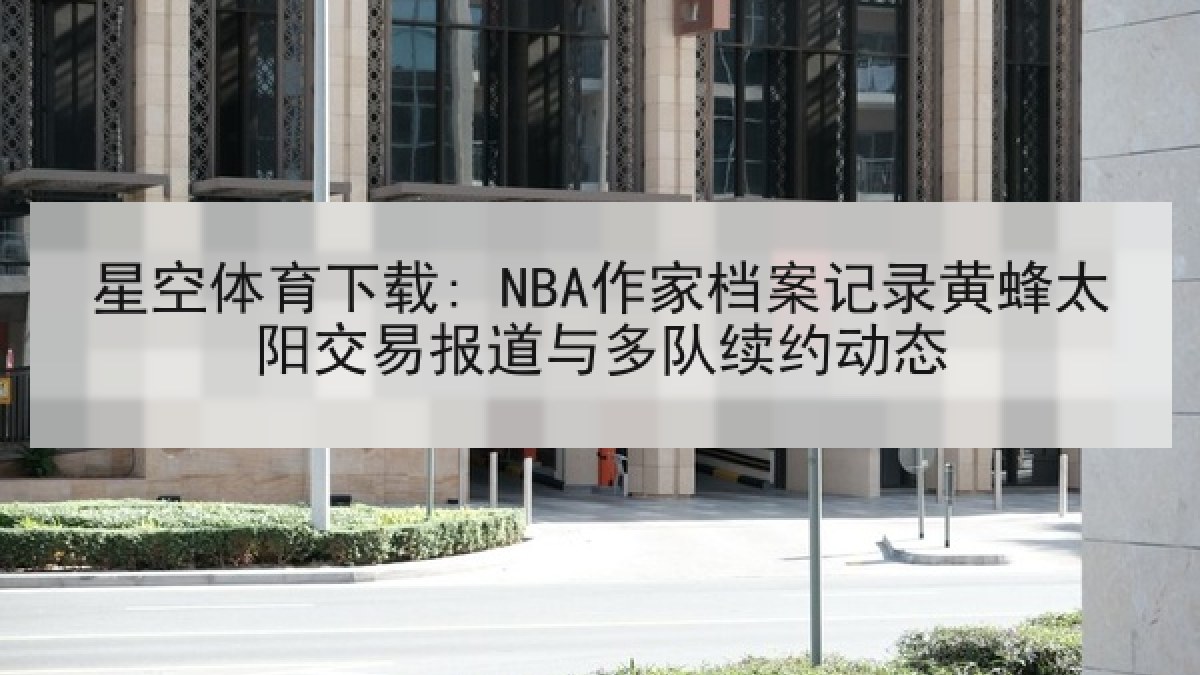 星空体育下载: NBA作家档案记录黄蜂太阳交易报道与多队续约动态 星空体育下载: NBA作家档案记录黄蜂太阳交易报道与多队续约动态