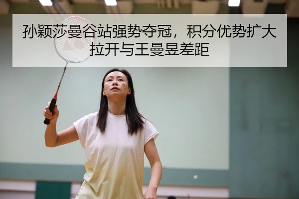 孙颖莎曼谷站强势夺冠，积分优势扩大拉开与王曼昱差距