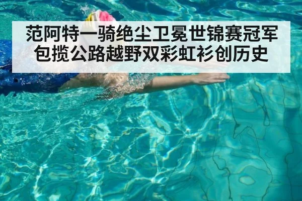 范阿特一骑绝尘卫冕世锦赛冠军 包揽公路越野双彩虹衫创历史
