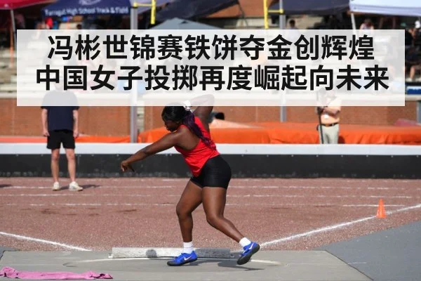 冯彬世锦赛铁饼夺金创辉煌 中国女子投掷再度崛起向未来