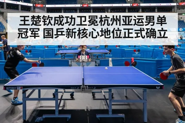 王楚钦成功卫冕杭州亚运男单冠军 国乒新核心地位正式确立
