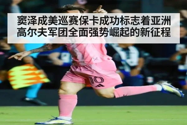 窦泽成美巡赛保卡成功标志着亚洲高尔夫军团全面强势崛起的新征程