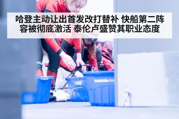 哈登主动让出首发改打替补 快船第二阵容被彻底激活 泰伦卢盛赞其职业态度